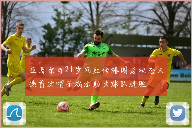 亚马尔与21岁网红传绯闻后状态火热首次帽子戏法助力球队连胜