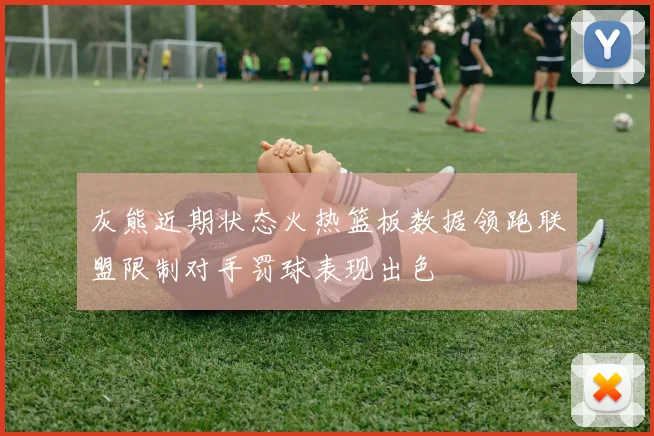 灰熊近期状态火热篮板数据领跑联盟限制对手罚球表现出色
