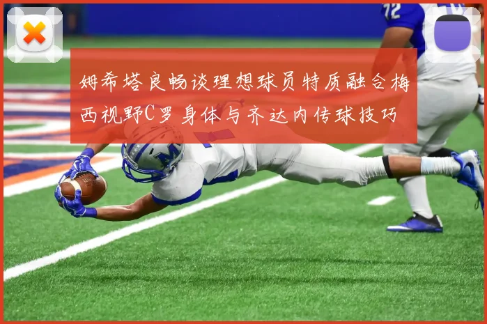 姆希塔良畅谈理想球员特质融合梅西视野C罗身体与齐达内传球技巧