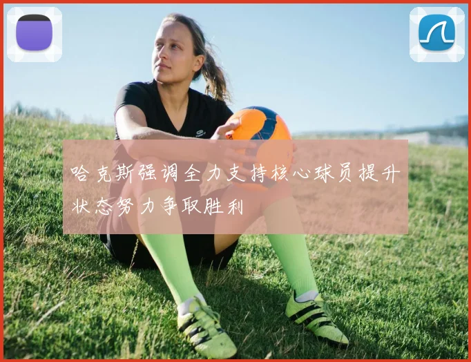 哈克斯强调全力支持核心球员提升状态努力争取胜利