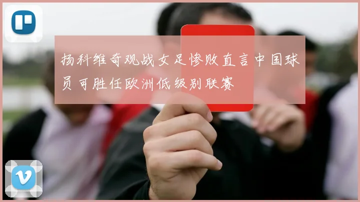 扬科维奇观战女足惨败直言中国球员可胜任欧洲低级别联赛