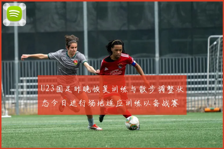 U23国足昨晚恢复训练与散步调整状态今日进行场地适应训练以备战赛事