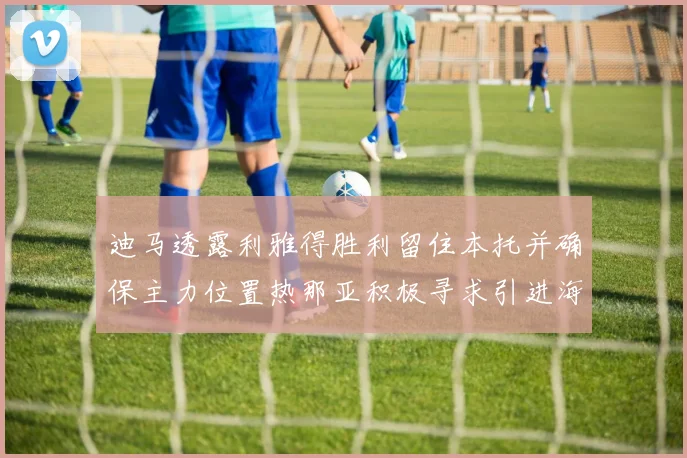 迪马透露利雅得胜利留住本托并确保主力位置热那亚积极寻求引进海因