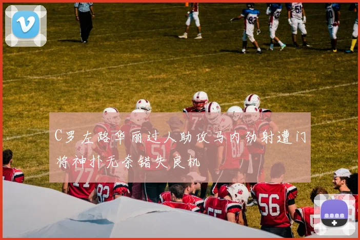 C罗左路华丽过人助攻马内劲射遭门将神扑无奈错失良机