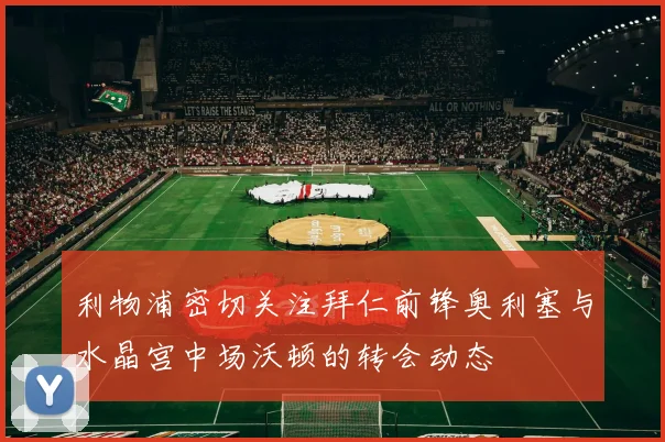 利物浦密切关注拜仁前锋奥利塞与水晶宫中场沃顿的转会动态