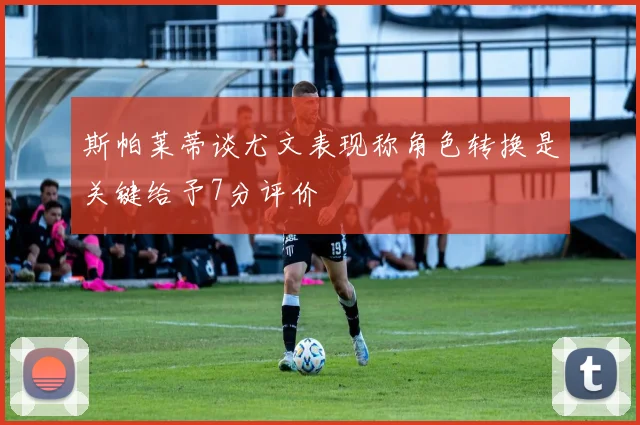斯帕莱蒂谈尤文表现称角色转换是关键给予7分评价