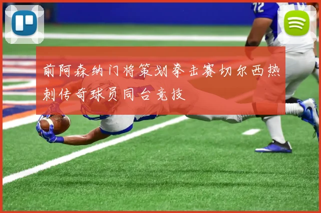 前阿森纳门将策划拳击赛切尔西热刺传奇球员同台竞技