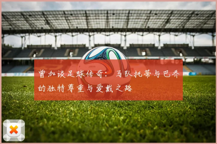 曾加谈足球传奇：马队托蒂与巴乔的独特尊重与爱戴之路