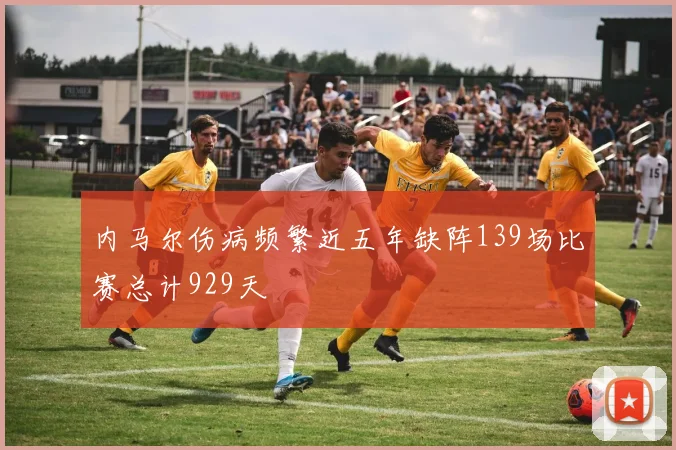 内马尔伤病频繁近五年缺阵139场比赛总计929天
