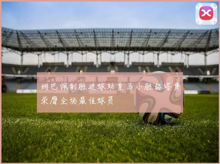 姆巴佩制胜进球助皇马小胜赫塔费荣膺全场最佳球员