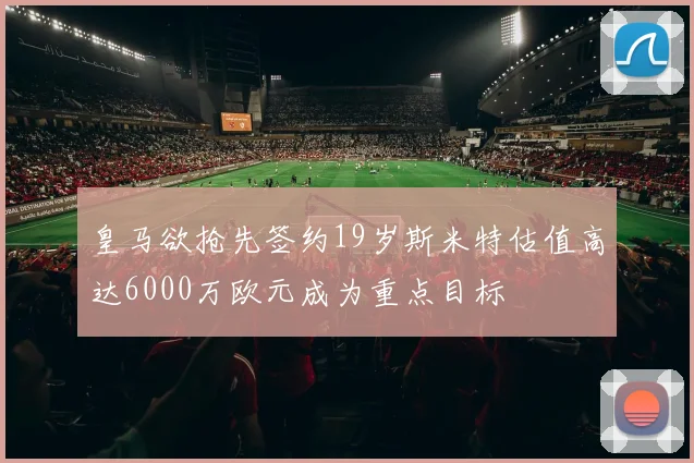皇马欲抢先签约19岁斯米特估值高达6000万欧元成为重点目标