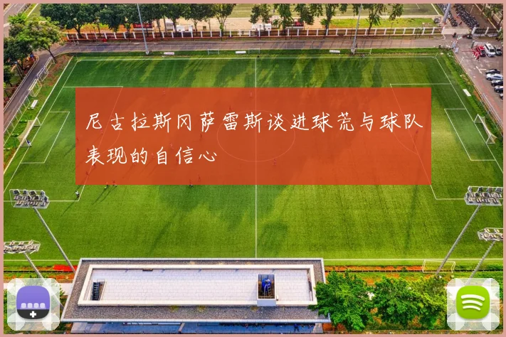 尼古拉斯冈萨雷斯谈进球荒与球队表现的自信心