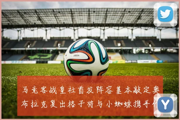 马竞客战皇社首发阵容基本敲定奥布拉克复出格子将与小蜘蛛携手作战