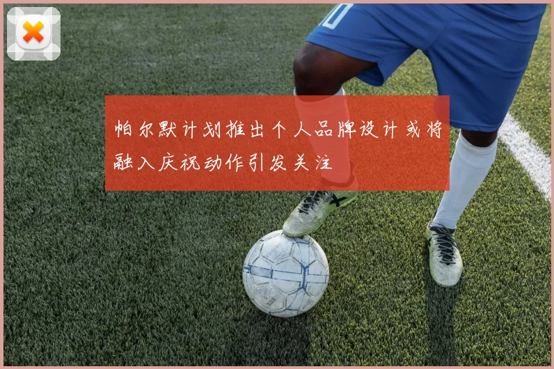 帕尔默计划推出个人品牌设计或将融入庆祝动作引发关注