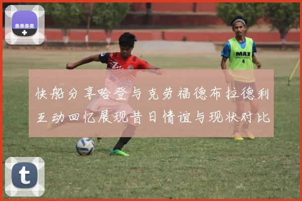 快船分享哈登与克劳福德布拉德利互动回忆展现昔日情谊与现状对比