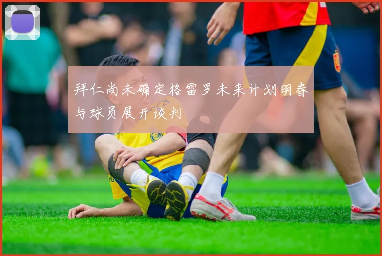 拜仁尚未确定格雷罗未来计划明春与球员展开谈判