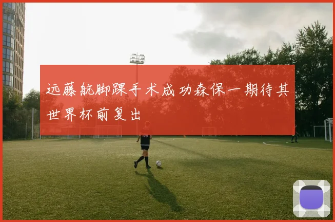 远藤航脚踝手术成功森保一期待其世界杯前复出