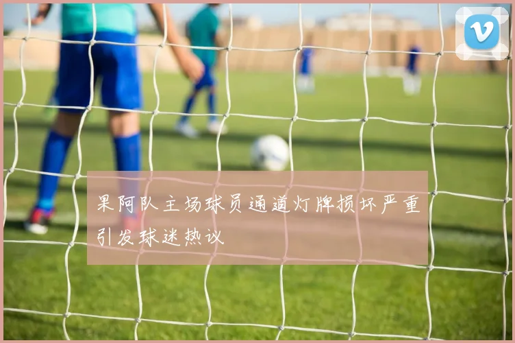 果阿队主场球员通道灯牌损坏严重引发球迷热议