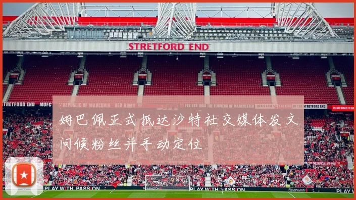 姆巴佩正式抵达沙特社交媒体发文问候粉丝并手动定位