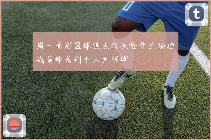周一竞彩篮球焦点对决哈登主场迎战黄蜂或创个人里程碑
