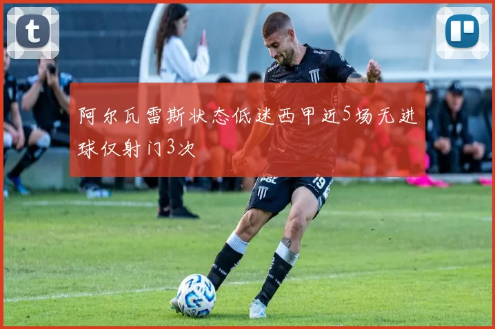 阿尔瓦雷斯状态低迷西甲近5场无进球仅射门3次