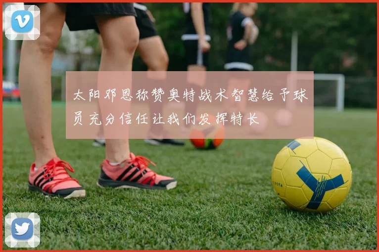 太阳邓恩称赞奥特战术智慧给予球员充分信任让我们发挥特长