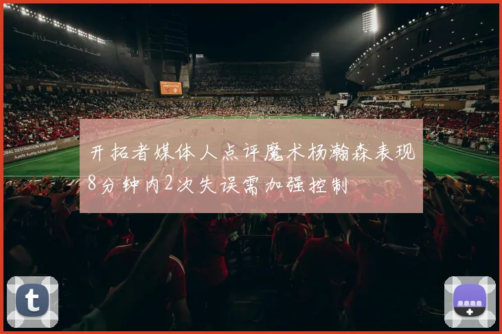 开拓者媒体人点评魔术杨瀚森表现8分钟内2次失误需加强控制