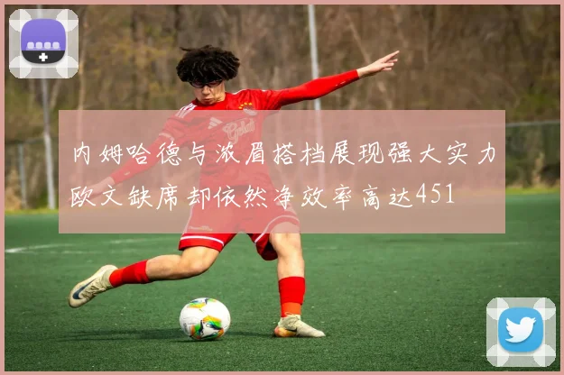 内姆哈德与浓眉搭档展现强大实力欧文缺席却依然净效率高达451