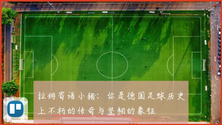 拉姆寄语小猪：你是德国足球历史上不朽的传奇与坚韧的象征