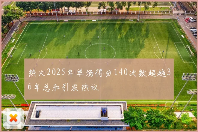 热火2025年单场得分140次数超越36年总和引发热议