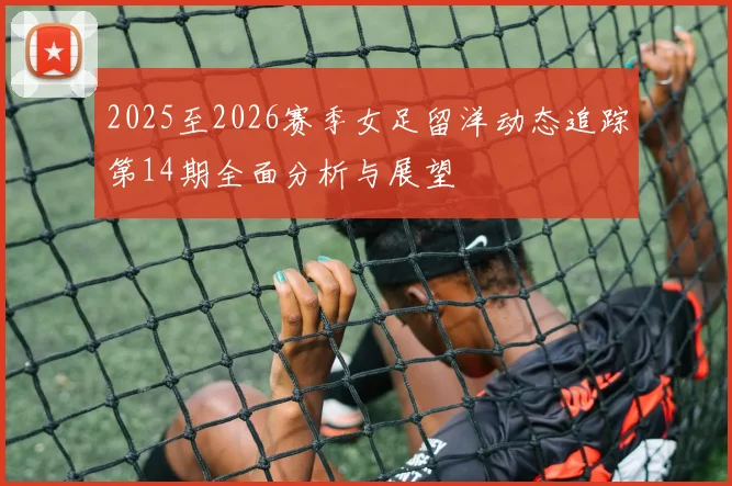 2025至2026赛季女足留洋动态追踪第14期全面分析与展望