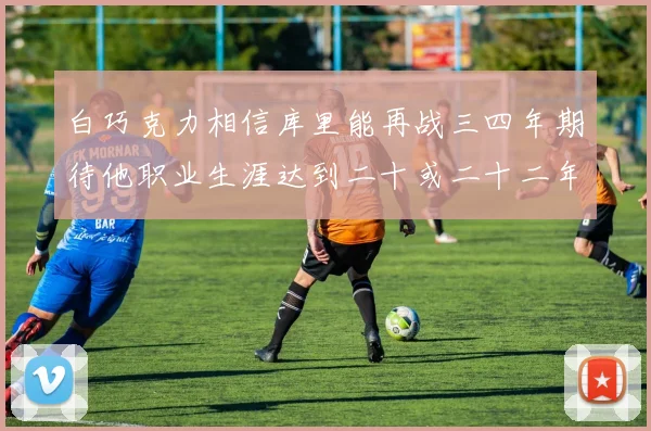 白巧克力相信库里能再战三四年期待他职业生涯达到二十或二十二年