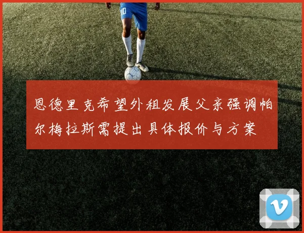 恩德里克希望外租发展父亲强调帕尔梅拉斯需提出具体报价与方案