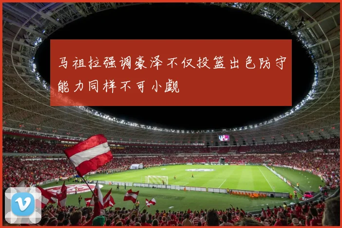 马祖拉强调豪泽不仅投篮出色防守能力同样不可小觑