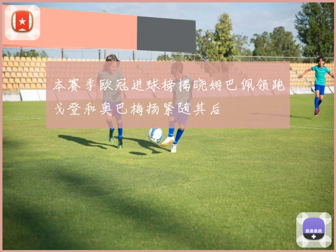 本赛季欧冠进球榜揭晓姆巴佩领跑戈登和奥巴梅扬紧随其后