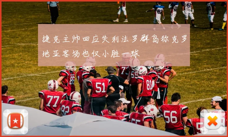 捷克主帅回应失利法罗群岛称克罗地亚客场也仅小胜一球