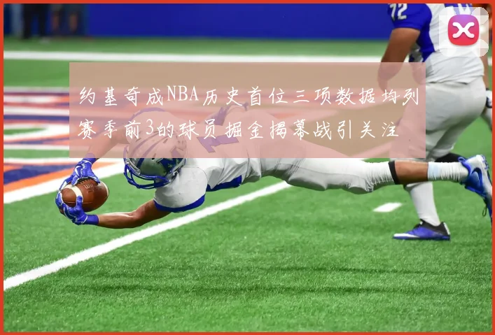 约基奇成NBA历史首位三项数据均列赛季前3的球员掘金揭幕战引关注