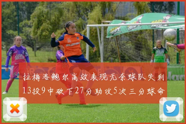 拉梅洛鲍尔高效表现无奈球队失利13投9中砍下27分助攻5次三分球命中率惊人