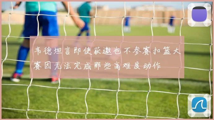 韦德坦言即使获邀也不参赛扣篮大赛因无法完成那些高难度动作