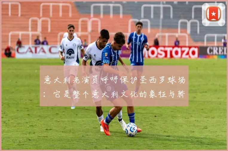 意大利老演员呼吁保护圣西罗球场：它是整个意大利文化的象征与骄傲