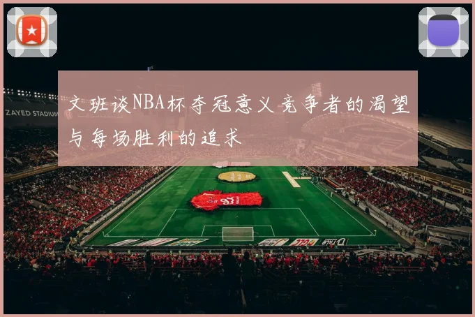 文班谈NBA杯夺冠意义竞争者的渴望与每场胜利的追求