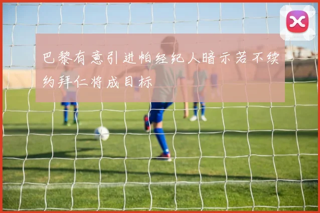 巴黎有意引进帕经纪人暗示若不续约拜仁将成目标